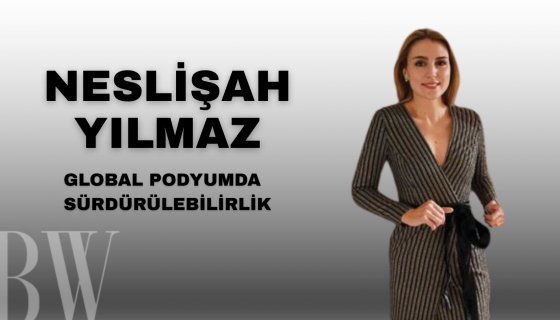 NESLİŞAH YILMAZ :  Global Podyumda Sürdürülebilir Bir Değer Yaratmak